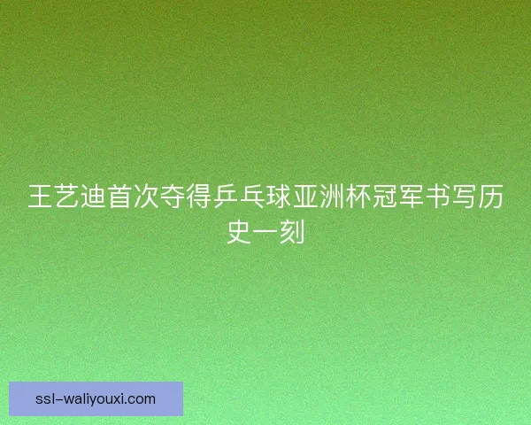 王艺迪首次夺得乒乓球亚洲杯冠军书写历史一刻