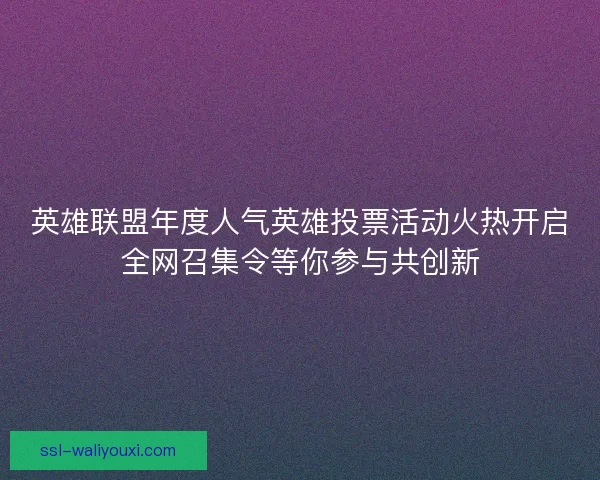 英雄联盟年度人气英雄投票活动火热开启全网召集令等你参与共创新