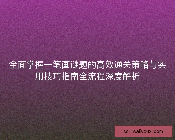 全面掌握一笔画谜题的高效通关策略与实用技巧指南全流程深度解析