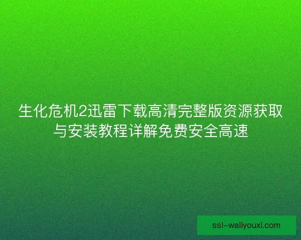 生化危机2迅雷下载高清完整版资源获取与安装教程详解免费安全高速