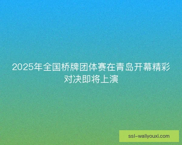 2025年全国桥牌团体赛在青岛开幕精彩对决即将上演